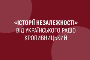 «Історії незалежності» —  дивіться і слухайте цикл програм від Українського радіо Кропивницький